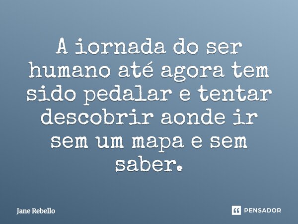 "Jornada do ser humano até agora tem sido pedalar e tentar descobrir aonde ir sem um mapa, e sem saber."... Frase de Jane Rebello.