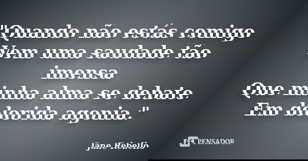 "Quando não estás comigo Vem uma saudade tão imensa Que minha alma se debate Em dolorida agonia."... Frase de Jane Rebello.