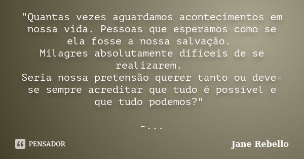 "Quantas vezes aguardamos acontecimentos em nossa vida. Pessoas que esperamos como se ela fosse a nossa salvação. Milagres absolutamente difíceis de se rea... Frase de Jane Rebello.