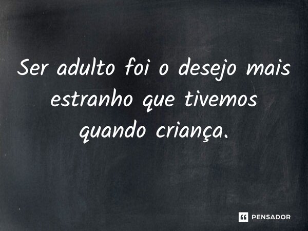 Ser adulto foi o desejo mais estranho que tivemos quando criança.