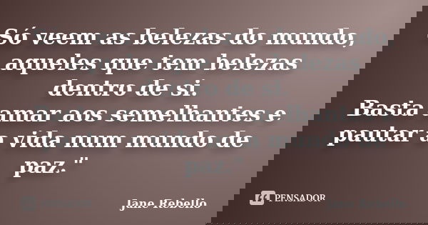 Só veem as belezas do mundo, aqueles que tem belezas dentro de si. Basta amar aos semelhantes e pautar a vida num mundo de paz."... Frase de Jane Rebello.