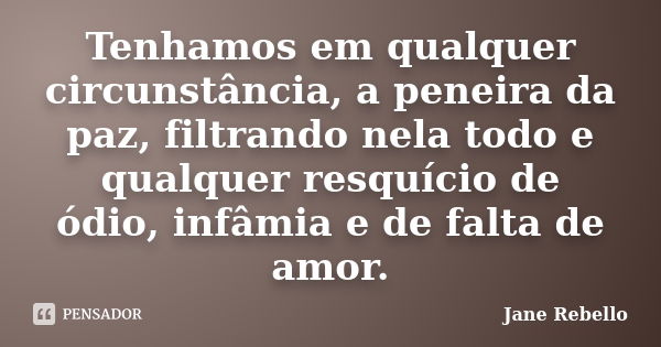 Tenhamos em qualquer circunstância, a peneira da paz, filtrando nela todo e qualquer resquício de ódio, infâmia e de falta de amor.... Frase de Jane Rebello.