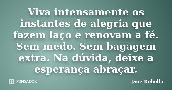 Viva intensamente os instantes de alegria que fazem laço e renovam a fé. Sem medo. Sem bagagem extra. Na dúvida, deixe a esperança abraçar.... Frase de Jane Rebello.