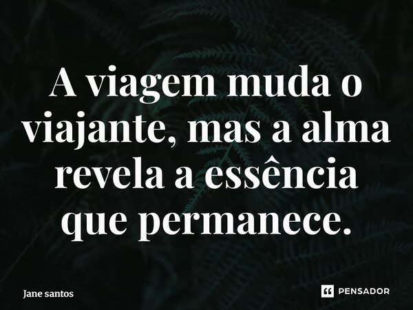 ⁠A viagem muda o viajante, mas a alma revela a essência que permanece.... Frase de jane santos.