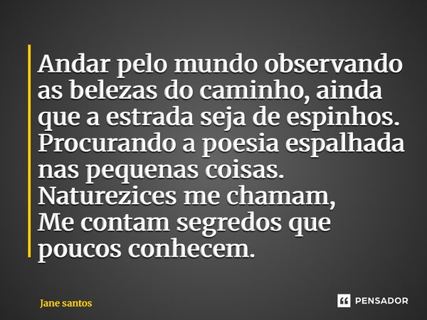 Andar pelo mundo observando as belezas do caminho, ainda que a estrada seja de espinhos. Procurando a poesia espalhada nas pequenas coisas. Naturezices me cham... Frase de jane santos.