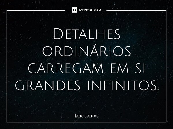 ⁠Detalhes ordinários carregam em si grandes infinitos.... Frase de jane santos.