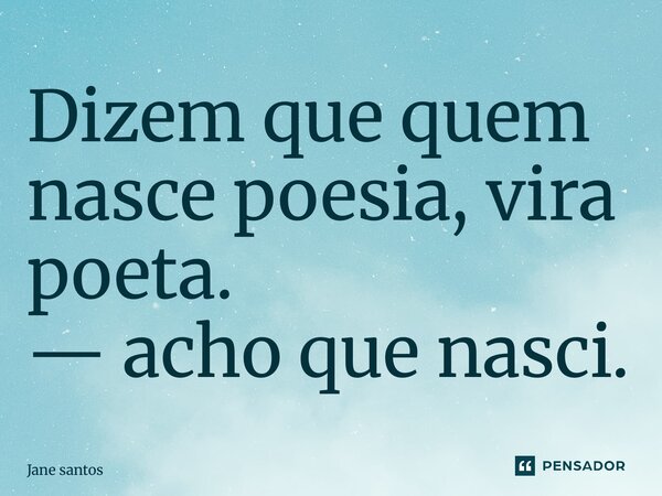 ⁠Dizem que quem nasce poesia, vira poeta. — acho que nasci.... Frase de jane santos.