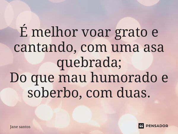 ⁠É melhor voar grato e cantando, com uma asa quebrada; Do que mau humorado e soberbo, com duas.... Frase de jane santos.
