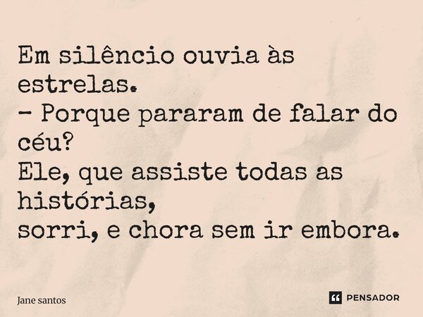 ⁠Em silêncio ouvia às estrelas. – Porque pararam de falar do céu? Ele, que assiste todas as histórias, sorri, e chora sem ir embora.... Frase de jane santos.