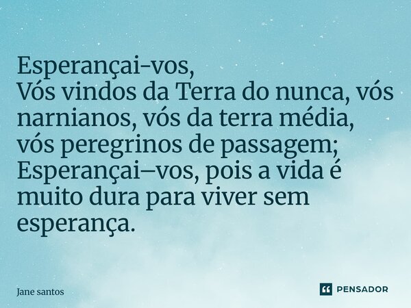 ⁠Esperançai-vos, Vós vindos da Terra do nunca, vós narnianos, vós da terra média, vós peregrinos de passagem; Esperançai–vos, pois a vida é muito dura para vive... Frase de jane santos.