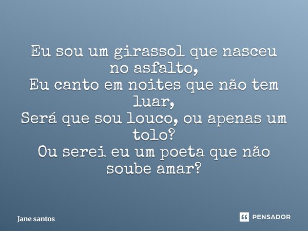 ⁠Eu sou um girassol que nasceu no asfalto, Eu canto em noites que não tem luar, Será que sou louco, ou apenas um tolo? Ou serei eu um poeta que não soube amar?... Frase de jane santos.