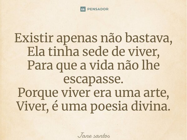 ⁠Existir apenas não bastava, Ela tinha sede de viver, Para que a vida não lhe escapasse. Porque viver era uma arte, Viver, é uma poesia divina.... Frase de jane santos.