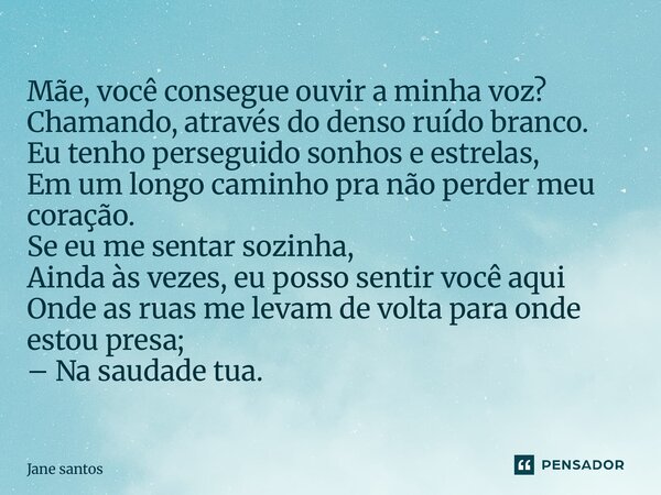 Mãe, você consegue ouvir a minha voz? Chamando, através do denso ruído branco. Eu tenho perseguido sonhos e estrelas, Em um longo caminho pra não perder meu co... Frase de jane santos.