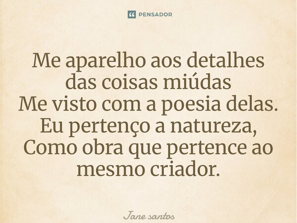⁠Me aparelho aos detalhes das coisas miúdas Me visto com a poesia delas. Eu pertenço a natureza, Como obra que pertence ao mesmo criador.... Frase de jane santos.
