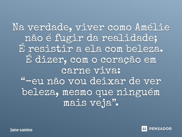 ⁠Na verdade, viver como Amélie não é fugir da realidade; É resistir a ela com beleza. É dizer, com o coração em carne viva: “–eu não vou deixar de ver beleza, m... Frase de jane santos.