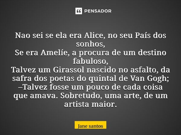 ⁠Nao sei se ela era Alice, no seu País dos sonhos, Se era Amelíe, a procura de um destino fabuloso, Talvez um Girassol nascido no asfalto, da safra dos poetas d... Frase de jane santos.