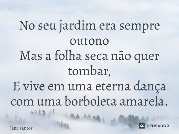 ⁠No seu jardim era sempre outono Mas a folha seca não quer tombar, E vive em uma eterna dança com uma borboleta amarela.... Frase de jane santos.