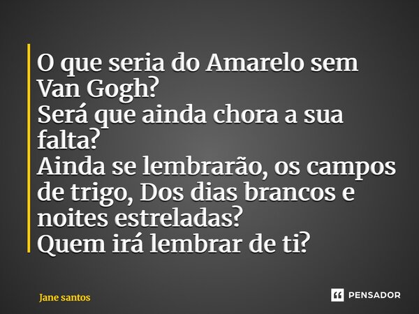 ⁠O que seria do Amarelo sem Van Gogh? Será que ainda chora a sua falta? Ainda se lembrarão, os campos de trigo, Dos dias brancos e noites estreladas? Quem irá l... Frase de jane santos.
