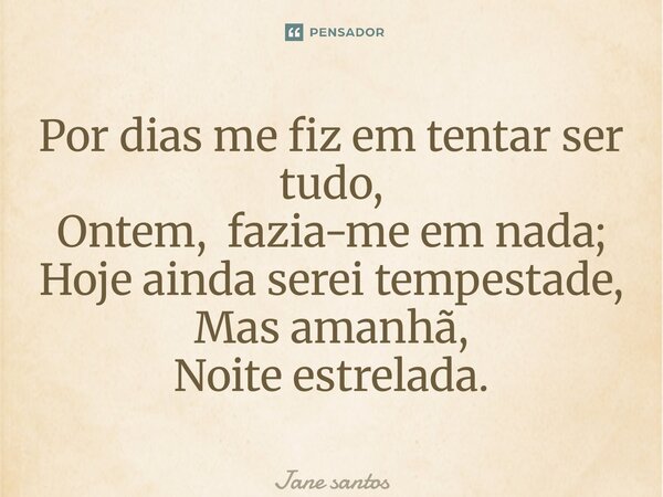 ⁠Por dias me fiz em tentar ser tudo, Ontem, fazia-me em nada; Hoje ainda serei tempestade, Mas amanhã, Noite estrelada.... Frase de jane santos.
