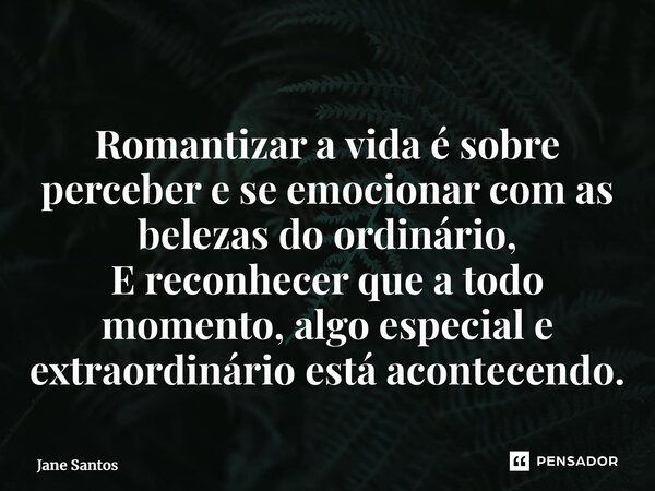 ⁠Romantizar a vida é sobre perceber e se emocionar com as belezas do ordinário, E reconhecer que a todo momento, algo especial e extraordinário está acontecendo... Frase de jane santos.