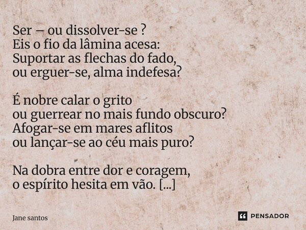Ser – ou dissolver-se ? Eis o fio da lâmina acesa: Suportar as flechas do fado, ou erguer-se, alma indefesa? É nobre calar o grito ou guerrear no mais fundo ob... Frase de jane santos.