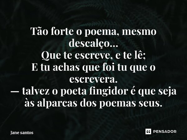 ⁠Tão forte o poema, mesmo descalço… Que te escreve, e te lê; E tu achas que foi tu que o escrevera. — talvez o poeta fingidor é que seja às alparcas dos poemas ... Frase de jane santos.