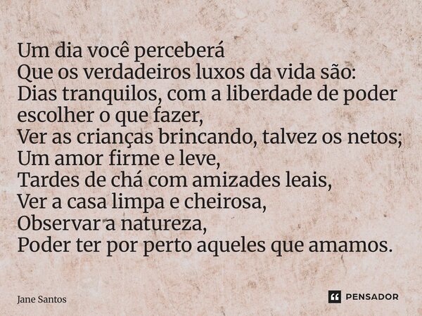 Um dia você perceberá Que os verdadeiros luxos da vida são: Dias tranquilos, com a liberdade de poder escolher o que fazer, Ver as crianças brincando, talvez o... Frase de jane santos.