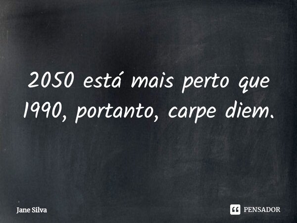 ⁠2050 está mais perto que 1990, portanto, carpe diem.... Frase de Jane Silva.