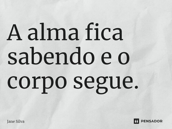 ⁠A alma fica sabendo e o corpo segue.... Frase de Jane Silva.