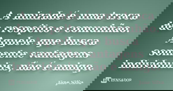 A amizade é uma troca de respeito e comunhão. Aquele que busca somente vantagens individuais, não é amigo.... Frase de Jane Silva.
