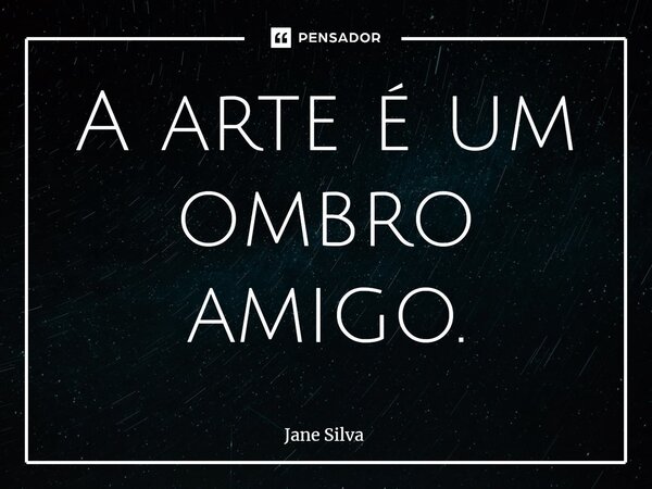 ⁠A arte é um ombro amigo.... Frase de Jane Silva.