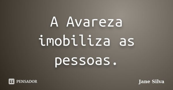 A Avareza imobiliza as pessoas.... Frase de Jane Silva.
