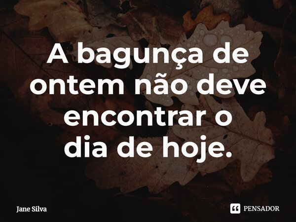 ⁠A bagunça de ontem não deve encontrar o dia de hoje.... Frase de Jane Silva.