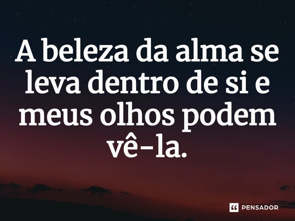 ⁠A beleza da alma se leva dentro de si e meus olhos podem vê-la.... Frase de Jane Silva.