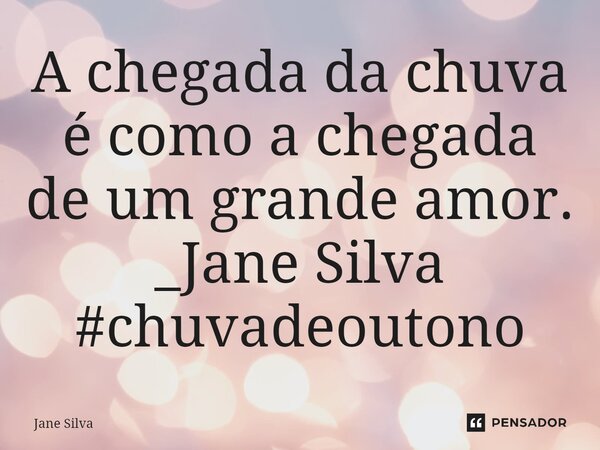 A chegada da chuva é como a chegada de um grande amor.... Frase de Jane Silva.