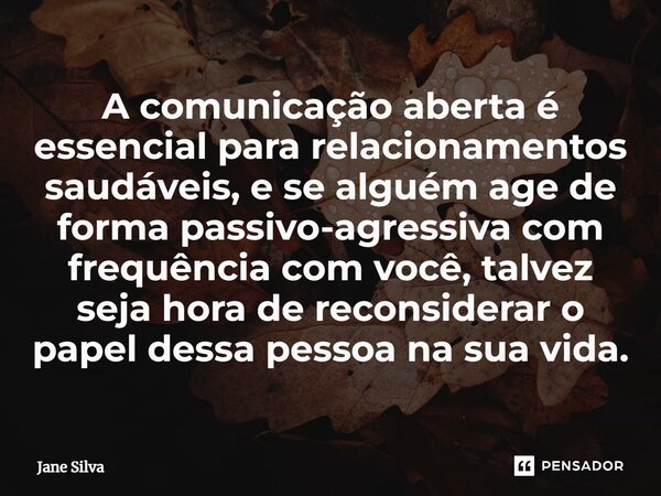 ⁠A comunicação aberta é essencial para relacionamentos saudáveis, e se alguém age de forma passivo-agressiva com frequência com você, talvez seja hora de recons... Frase de Jane Silva.