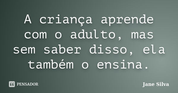 A criança aprende com o adulto, mas sem saber disso, ela também o ensina.... Frase de Jane Silva.