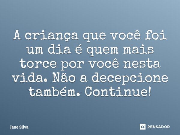 ⁠A criança que você foi um dia é quem mais torce por você nesta vida. Não a decepcione também. Continue!... Frase de Jane Silva.