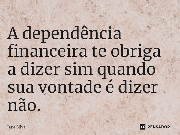 ⁠A dependência financeira te obriga a dizer sim quando sua vontade é dizer não.... Frase de Jane Silva.