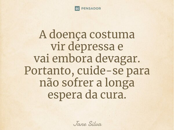 ⁠A doença costuma vir depressa e vai embora devagar. Portanto, cuide-se para não sofrer a longa espera da cura.... Frase de Jane Silva.