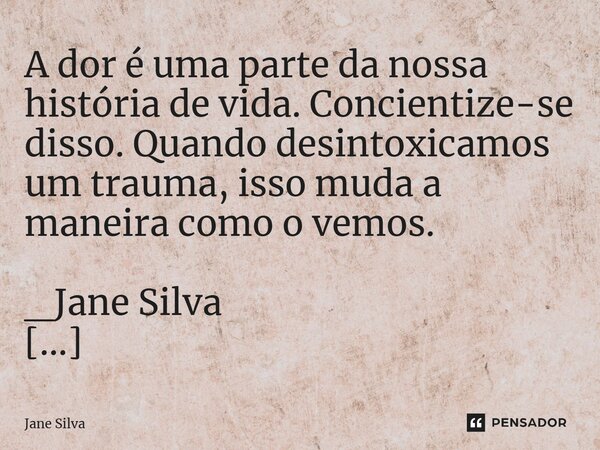 ⁠ A dor é uma parte da nossa história de vida. Concientize-se disso. Quando desintoxicamos um trauma, isso muda a maneira como o vemos.... Frase de Jane Silva.