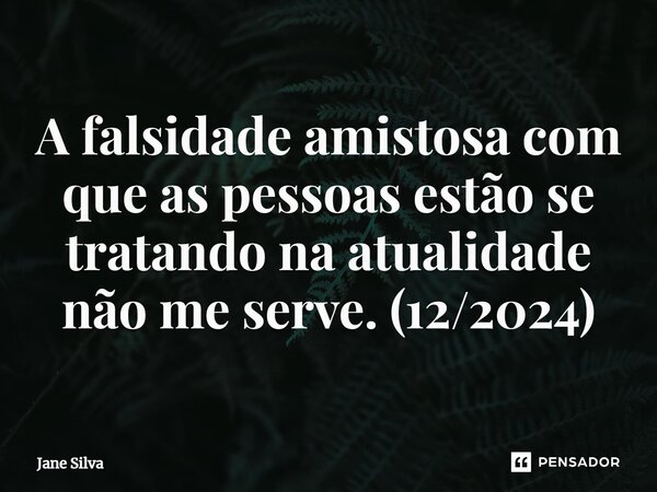 ⁠A falsidade amistosa com que as pessoas estão se tratando na atualidade não me serve. (12/2024)... Frase de Jane Silva.