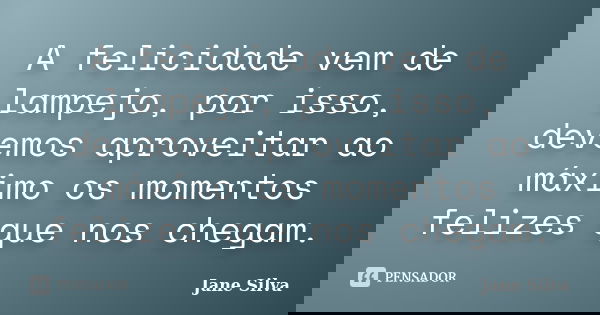 A felicidade vem de lampejo, por isso, devemos aproveitar ao máximo os momentos felizes que nos chegam.... Frase de Jane Silva.