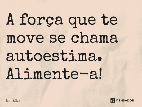 ⁠A força que te move se chama autoestima. Alimente-a!... Frase de Jane Silva.