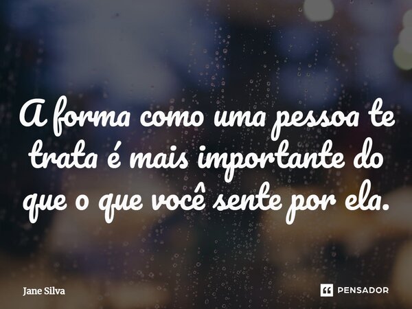 ⁠A forma como uma pessoa te trata é mais importante do que o que você sente por ela.... Frase de Jane Silva.