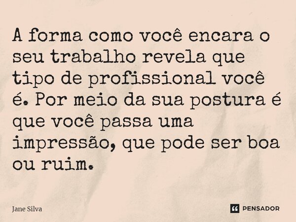 ⁠A forma como você encara o seu trabalho revela que tipo de profissional você é. Por meio da sua postura é que você passa uma impressão, que pode ser boa ou rui... Frase de Jane Silva.