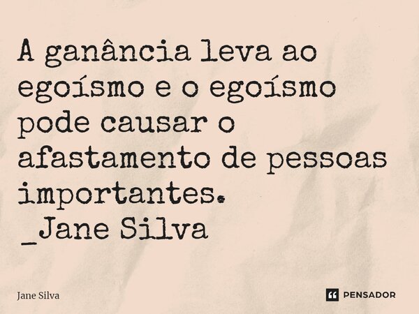 ⁠A ganância leva ao egoísmo e o egoísmo pode causar o afastamento de pessoas importantes.... Frase de Jane Silva.