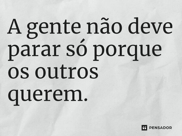 ⁠A gente não deve parar só porque os outros querem.... Frase de Jane Silva.