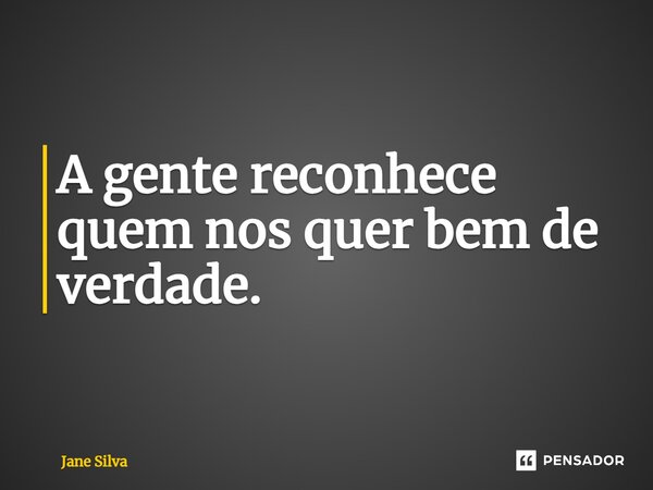 ⁠A gente reconhece quem nos quer bem de verdade.... Frase de Jane Silva.