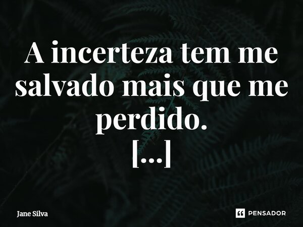 ⁠A incerteza tem me salvado mais que me perdido.... Frase de Jane Silva.